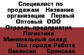 Специалист по продажам › Название организации ­ Первый Оптовый, ООО › Отрасль предприятия ­ Логистика › Минимальный оклад ­ 25 000 - Все города Работа » Вакансии   . Брянская обл.,Сельцо г.